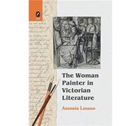 The Woman Painter in Victorian Literature by PH D Antonia Losano PH D Antonia Losano (Auteur)