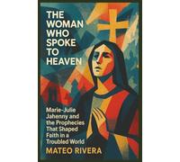 The Woman Who Spoke to Heaven: Marie-Julie Jahenny and the Prophecies That Shaped Faith in a Troubled World