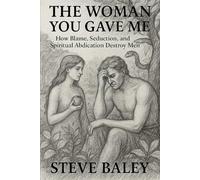The Woman You Gave Me: How Blame, Seduction, and Spiritual Abdication Destroy Men