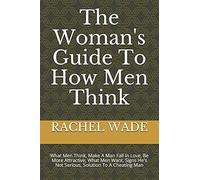 The Woman's Guide To How Men Think: What Men Think, Make A Man Fall In Love, Be More Attractive, What Men Want, Signs He's Not Serious, Solution To A Cheating Man