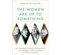 The Women Are Up to Something : Comment Elizabeth Anscombe, Philippa Foot, Mary Midgley et Iris Murdoch ont révolutionné l'éthique