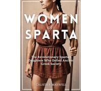 The Women of Sparta: The Revolutionary Spartan Daughters Who Defied Ancient Greek Society