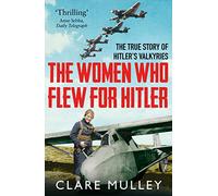 The Women Who Flew for Hitler: The True Story of Hitler's Valkyries