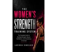 The Women's Strength Training System: The Complete Guide to Building Strength, Muscle, Confidence, and Consistency in the Gym