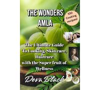 The Wonders Amla: The Ultimate Guide To Cooking, Skincare, And Haircare With The Superfruit Of Wellness