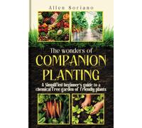 The Wonders Of Companion Planting: A Simplified Beginner's Guide To A Chemical Free Garden Of Friendly Plants. Learn The Secret And Strategies To Raising A Sustainable Garden Using Just Plants