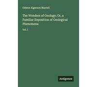 The Wonders of Geology; Or, a Familiar Exposition of Geological Phenomena: Vol. I