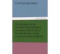 The Wonders Of The Invisible World Being An Account Of The Tryals Of Several Witches Lately Executed In New-England, To Which Is Added A Farther Account Of The Tryals Of The New-England Witches