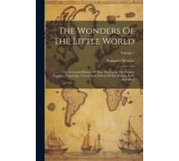The Wonders Of The Little World: Or, A General History Of Man, Displaying The Various Faculties, Capacities, Powers And Defects Of The Human Body And