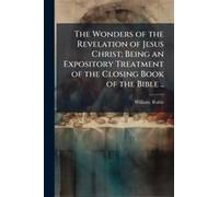 The Wonders Of The Revelation Of Jesus Christ; Being An Expository Treatment Of The Closing Book Of The Bible ..