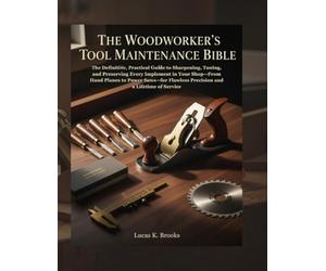 The Woodworker's Tool Maintenance Bible: The Definitive, Practical Guide to Sharpening, Tuning, and Preserving Every Implement in Your Shop-From Hand Planes to Power Saws-for Flawless Precision