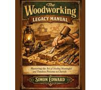 The Woodworking Legacy Manual: Mastering the Art of Chiseling Meaningful and Timeless Presents to Cherish