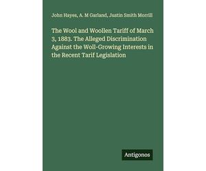 The Wool and Woollen Tariff of March 3, 1883. The Alleged Discrimination Against the Woll-Growing Interests in the Recent Tarif Legislation