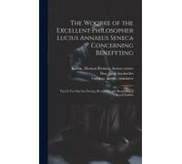 The Woorke Of The Excellent Philosopher Lucius Annaeus Seneca Concerning Benefyting: That Is Too Say The Dooing, Receyuing, And Requyting Of Good Turn