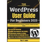 The WordPress User Guide For Beginners 2025: Tips and Tricks for Maximizing Performance, Productivity, and Unlock Your Creative Potential
