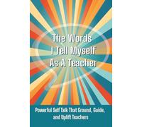 The Words I Tell Myself As A Teacher: Powerful Self Talk That Ground, Guide and Uplift Teachers