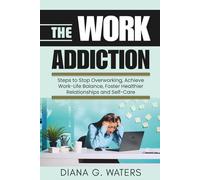 The Work Addiction: Steps to Stop Overworking, Achieve Work-Life Balance, Foster Healthier Relationships and Self-Care