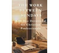 THE WORK BETWEEN SUNDAYS: 40 Days to Rediscover Your Workplace as Calling, Worship, and Love of Neighbor
