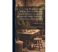 The Work Of Fra Angelico Da Fiesole, Reproduced In Three Hundred And Twenty-Seven Illustrations; With A Biographical Introduction