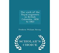 The Work of the Royal Engineers in British Columbia, 1858 to 1863 - Scholar's Choice Edition