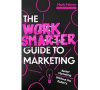 The Work Smarter Guide to Marketing: Better Marketing Without the Bullsh*t
