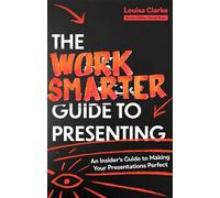 The Work Smarter Guide to Presenting: An Insider's Guide to Making Your Presentations Perfect
