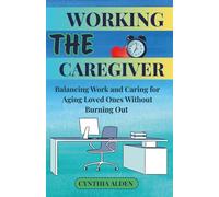 THE WORKING CAREGIVER: Balancing Work and Caring for Aging Loved Ones Without Burning Out