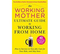 The Working Mother Ultimate Guide To Working From Home: How To Survive In Your Job, Care For Your Kids, And Stay Sane