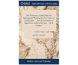 The Workman's Golden Rule For Drawing And Working The Five Orders In Architecture. ... For The Instruction Of Apprentices And Journey Men ... By B. Langley, Paperback Book By Batty Langley