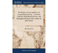 The Works, In Verse And Prose, Of Leonard Welsted, Esq; ... Now First Collected. With Historical Notes, And Biographical Memoirs Of The Author, By John Nichols