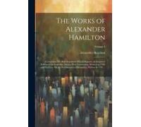 The Works Of Alexander Hamilton: Comprising His Most Important Official Reports; An Improved Edition Of The Federalist, On The New Constitution, Writt