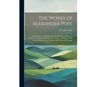 The Works Of Alexander Pope: Esq. With Notes And Illustrations By Himself And Others. To Which Are Added, A New Life Of The Author, An Estimate Of