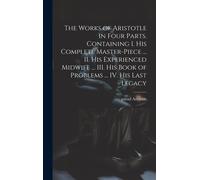 The Works Of Aristotle In Four Parts. Containing I. His Complete Master-Piece ... Ii. His Experienced Midwife ... Iii. His Book Of Problems ... Iv. Hi