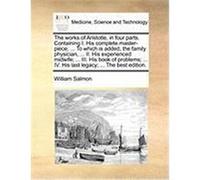 The Works of Aristotle, in Four Parts. Containing I. His Complete Master-Piece; ... to Which Is Added, the Family Physician, ... II. His Experienced M Salmon, William (Auteur)