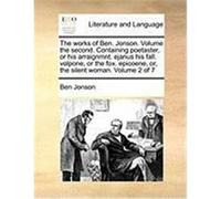 The Works of Ben. Jonson. Volume the Second. Containing Poetaster, or His Arraignmnt. Ejanus His Fall. Volpone, or the Fox. Epicoene, Or, the Silent W Jonson, Ben (Auteur)