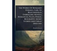 The Works Of Benjamin Disraeli, Earl Of Beaconsfield, Embracing Novels, Romances, Plays, Poems, Biography, Short Stories And Great Speeches