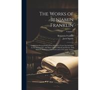 The Works Of Benjamin Franklin; Containing Several Political And Historical Tracts Not Included In Any Former Ed., And Many Letters Official And Priva