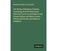 The Works of Benjamin Franklin, Containing Several Political and Historical Tracts not Included in Any Former Edition, and Many Letters, Official and Private, Not Hitherto Published
