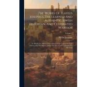 The Works Of Flavius Josephus, The Learned And Authentic Jewish Historian, And Celebrated Warrior: To Which Are Added Three Dissertations Concerning J