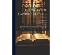 The Works Of Flavius Josephus ...: With Three Dissertations Concerning Jesus Christ, John The Baptist, James The Just, God's Command To Abraham, Etc;
