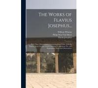 The Works Of Flavius Josephus...: With Three Dissertations, Concerning Jesus Christ, John The Baptist, James The Just, God's Command To Abraham, Etc.
