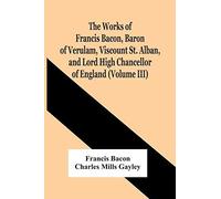 The Works Of Francis Bacon, Baron Of Verulam, Viscount St. Alban, And Lord High Chancellor Of England (Volume Iii)