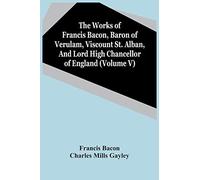The Works Of Francis Bacon, Baron Of Verulam, Viscount St. Alban, And Lord High Chancellor Of England (Volume V)
