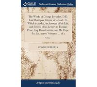 The Works Of George Berkeley, D.D. Late Bishop Of Cloyne In Ireland. To Which Is Added, An Account Of His Life, And Several Of His Letters To Thomas Prior, Esq. Dean Gervais, And Mr. Pope, &c. &c. In(