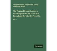The Works of George Berkeley: Including His Letters To Thomas Prior, Dean Gervais, Mr. Pope, Etc.: Vol. I