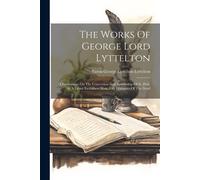 The Works Of George Lord Lyttelton: Observations On The Conversion And Apostleship Of St. Paul, In A Letter To Gilbert West, Esq. Dialogues Of The Dea