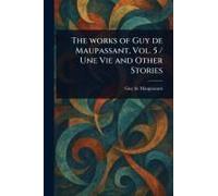 The Works Of Guy De Maupassant, Vol. 5 / Une Vie And Other Stories