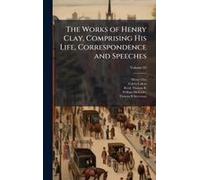 The Works Of Henry Clay, Comprising His Life, Correspondence And Speeches
