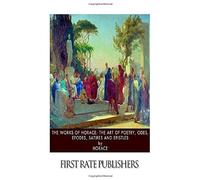 The Works Of Horace: The Art Of Poetry, Odes, Epodes, Satires And Epistles