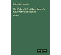 The Works of Hubert Howe Bancroft. History of Central America: Vol. VIII